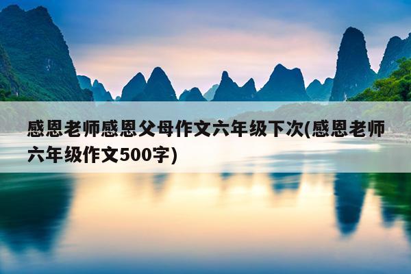 感恩老师感恩父母作文六年级下次(感恩老师六年级作文500字)