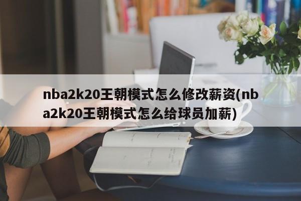 nba2k20王朝模式怎么修改薪资(nba2k20王朝模式怎么给球员加薪)