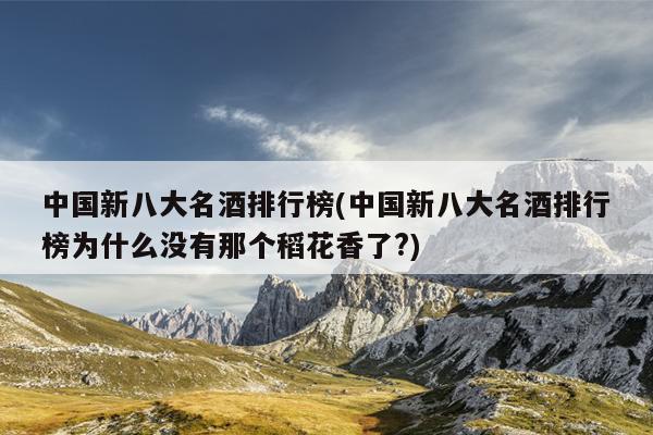 中国新八大名酒排行榜(中国新八大名酒排行榜为什么没有那个稻花香了?)