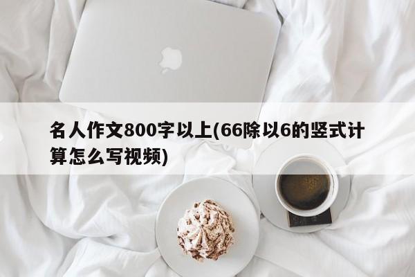 名人作文800字以上(66除以6的竖式计算怎么写视频)