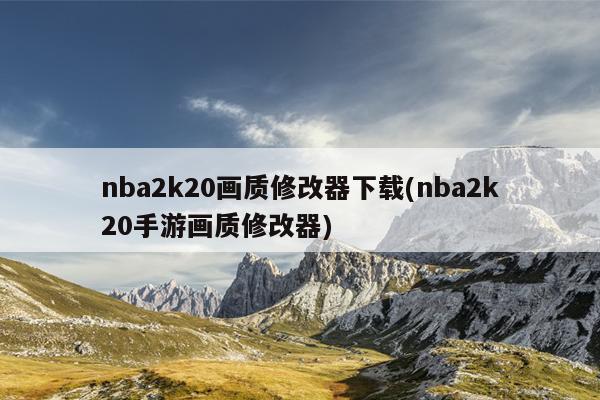 nba2k20画质修改器下载(nba2k20手游画质修改器)