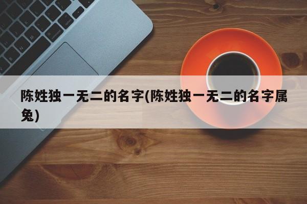 陈姓独一无二的名字(陈姓独一无二的名字属兔)