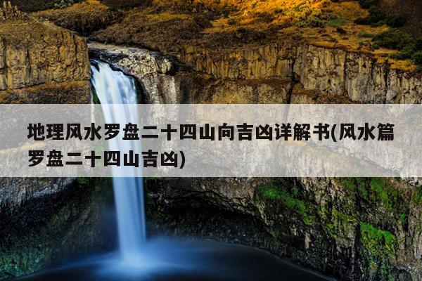 地理风水罗盘二十四山向吉凶详解书(风水篇罗盘二十四山吉凶)