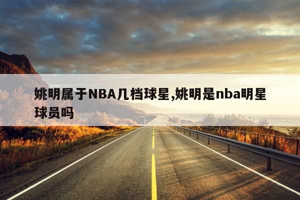 姚明属于NBA几档球星,姚明是nba明星球员吗