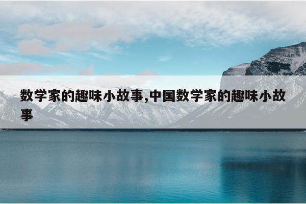 数学家的趣味小故事,中国数学家的趣味小故事