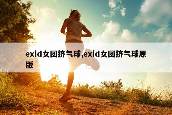 exid女团挤气球,exid女团挤气球原版