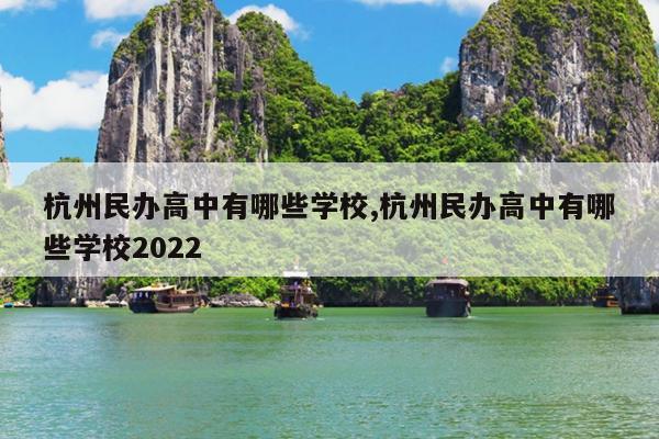 杭州民办高中有哪些学校,杭州民办高中有哪些学校2022