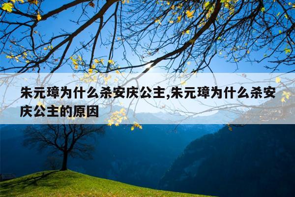 朱元璋为什么杀安庆公主,朱元璋为什么杀安庆公主的原因