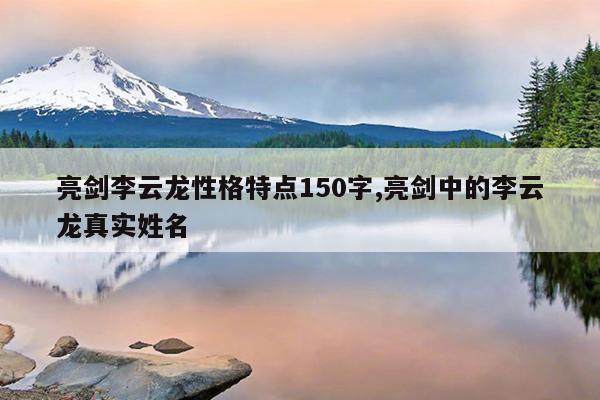 亮剑李云龙性格特点150字,亮剑中的李云龙真实姓名