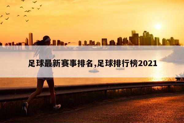 足球最新赛事排名,足球排行榜2021