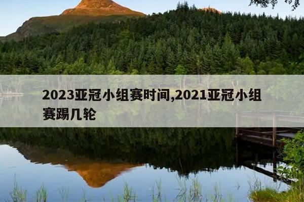 2023亚冠小组赛时间,2021亚冠小组赛踢几轮