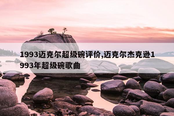 1993迈克尔超级碗评价,迈克尔杰克逊1993年超级碗歌曲