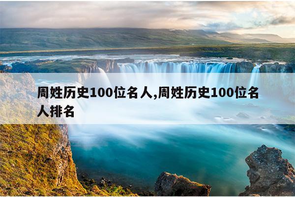 周姓历史100位名人,周姓历史100位名人排名