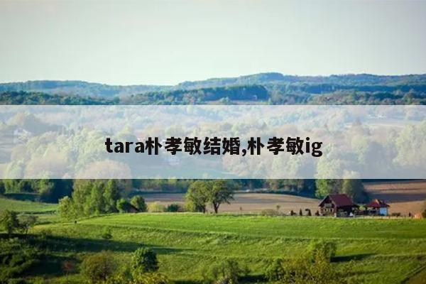 tara朴孝敏结婚,朴孝敏ig