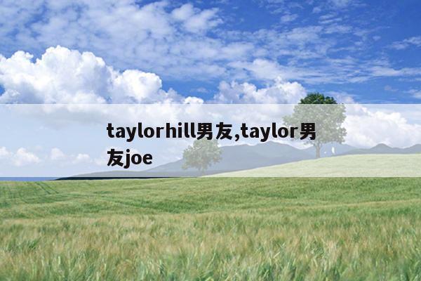 taylorhill男友,taylor男友joe