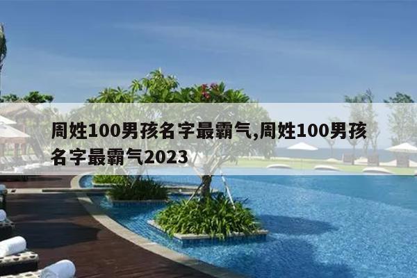 周姓100男孩名字最霸气,周姓100男孩名字最霸气2023