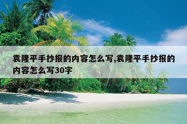 袁隆平手抄报的内容怎么写,袁隆平手抄报的内容怎么写30字