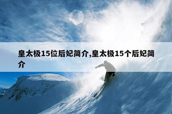 皇太极15位后妃简介,皇太极15个后妃简介