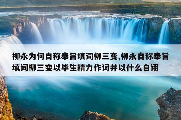 柳永为何自称奉旨填词柳三变,柳永自称奉旨填词柳三变以毕生精力作词并以什么自诩