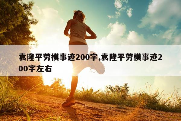 袁隆平劳模事迹200字,袁隆平劳模事迹200字左右