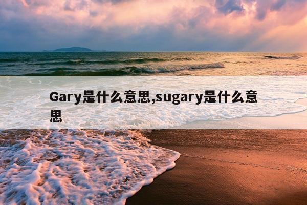 Gary是什么意思,sugary是什么意思