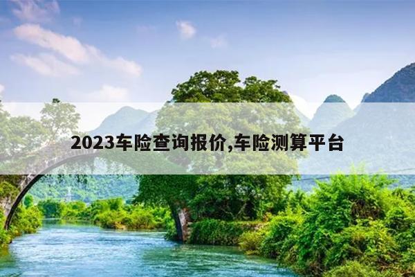 2023车险查询报价,车险测算平台