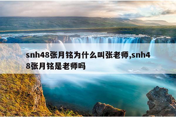 snh48张月铭为什么叫张老师,snh48张月铭是老师吗