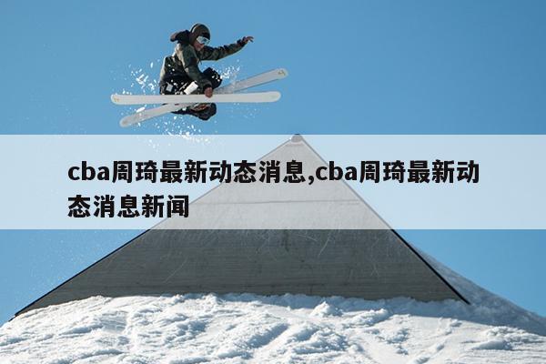 cba周琦最新动态消息,cba周琦最新动态消息新闻