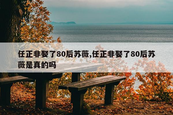 任正非娶了80后苏薇,任正非娶了80后苏薇是真的吗