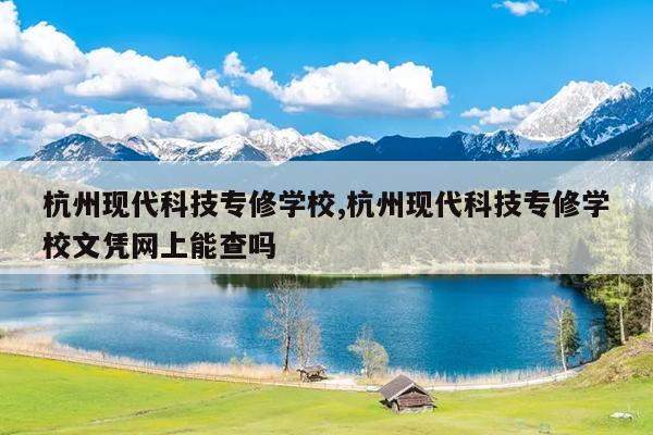 杭州现代科技专修学校,杭州现代科技专修学校文凭网上能查吗